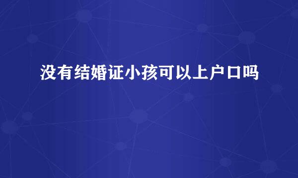 没有结婚证小孩可以上户口吗