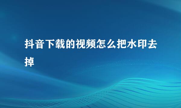抖音下载的视频怎么把水印去掉