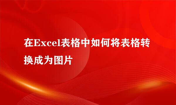 在Excel表格中如何将表格转换成为图片