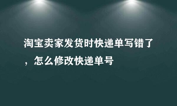 淘宝卖家发货时快递单写错了，怎么修改快递单号