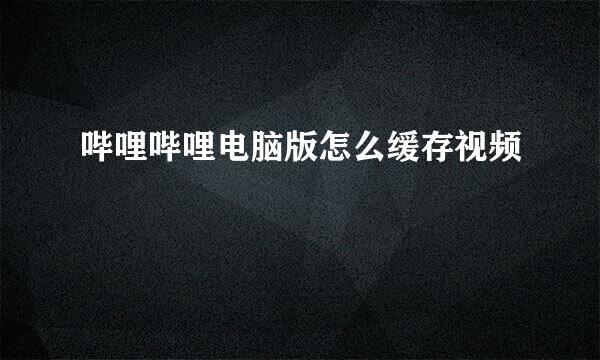 哔哩哔哩电脑版怎么缓存视频