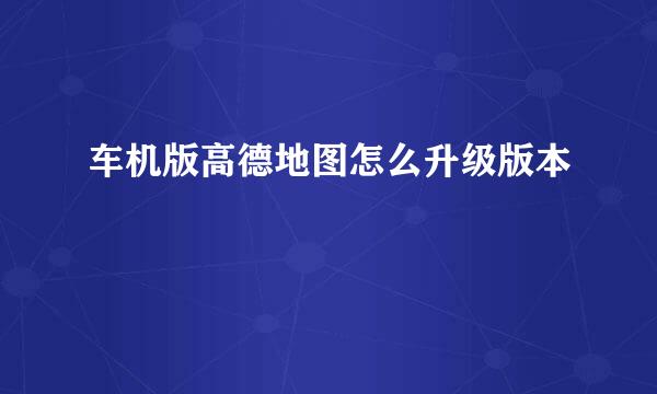 车机版高德地图怎么升级版本
