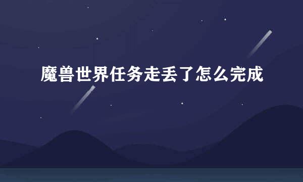 魔兽世界任务走丢了怎么完成