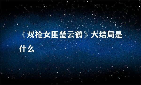 《双枪女匪楚云鹤》大结局是什么