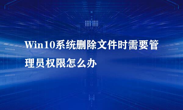 Win10系统删除文件时需要管理员权限怎么办