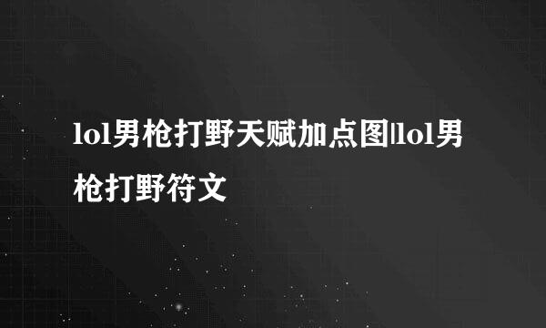 lol男枪打野天赋加点图|lol男枪打野符文