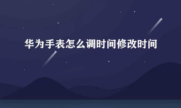 华为手表怎么调时间修改时间