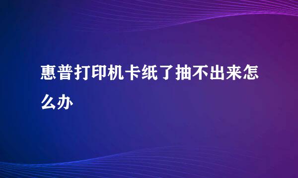 惠普打印机卡纸了抽不出来怎么办