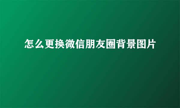 怎么更换微信朋友圈背景图片