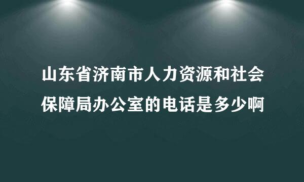 山东省济南市人力资源和社会保障局办公室的电话是多少啊