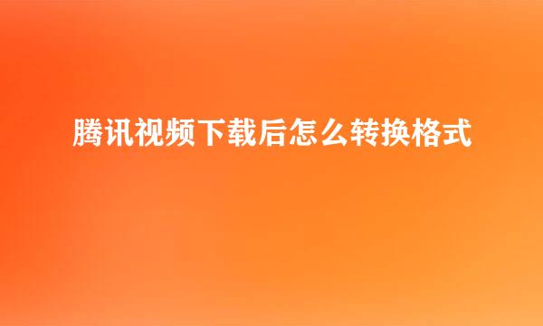 腾讯视频下载后怎么转换格式