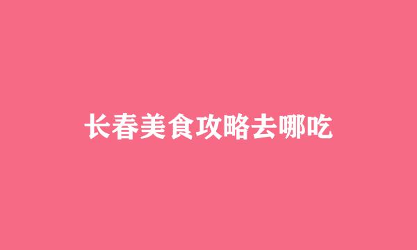 长春美食攻略去哪吃