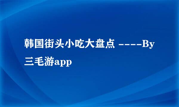 韩国街头小吃大盘点 ----By三毛游app