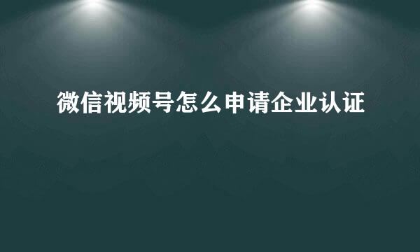 微信视频号怎么申请企业认证