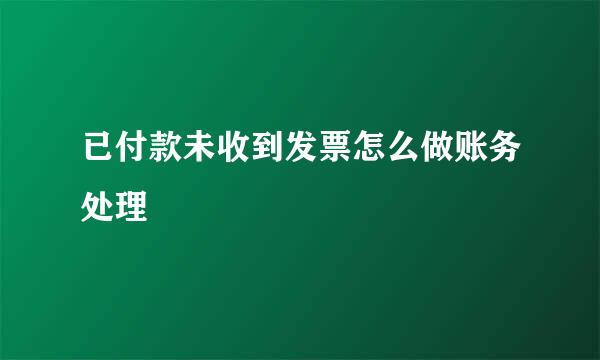 已付款未收到发票怎么做账务处理