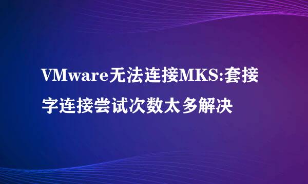 VMware无法连接MKS:套接字连接尝试次数太多解决