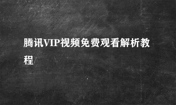 腾讯VIP视频免费观看解析教程