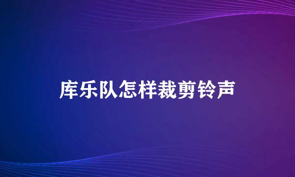 库乐队怎样裁剪铃声
