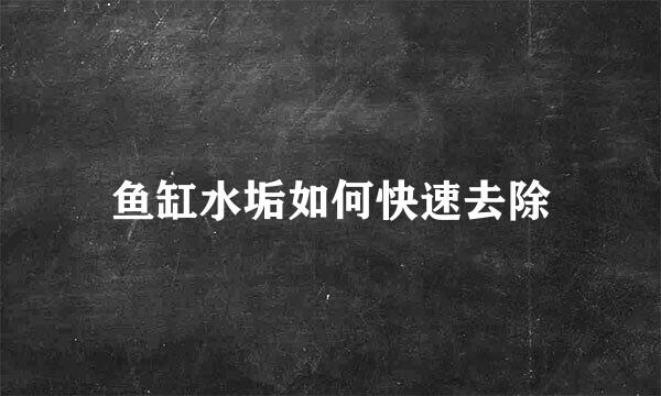 鱼缸水垢如何快速去除