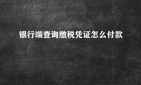 银行端查询缴税凭证怎么付款