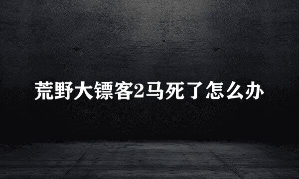 荒野大镖客2马死了怎么办
