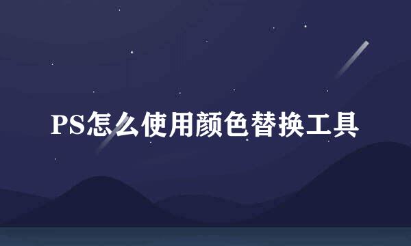 PS怎么使用颜色替换工具