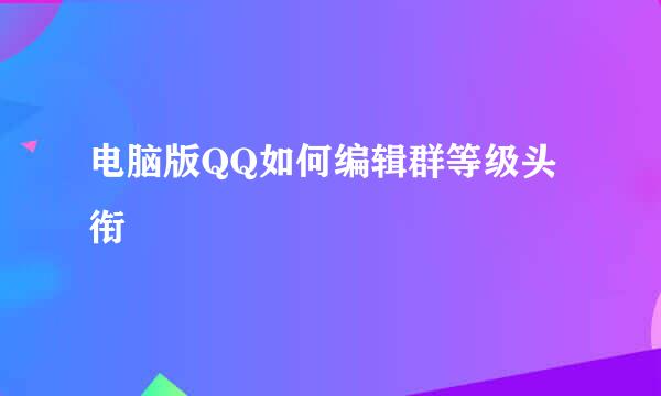 电脑版QQ如何编辑群等级头衔
