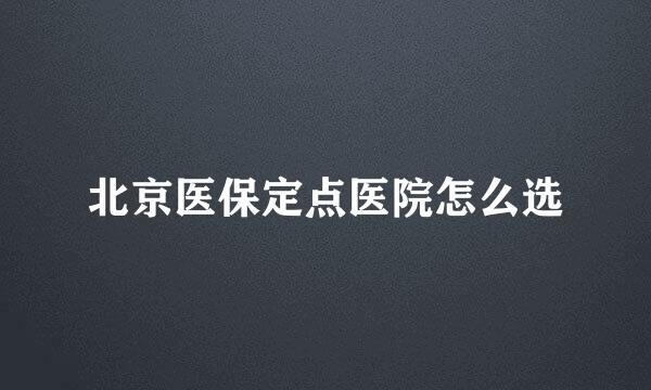 北京医保定点医院怎么选