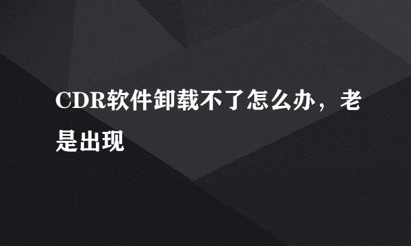CDR软件卸载不了怎么办，老是出现