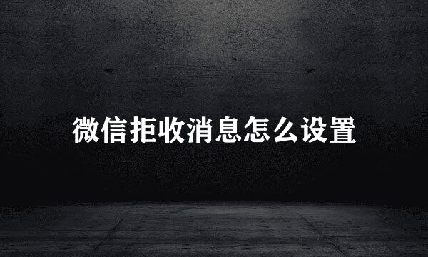 微信拒收消息怎么设置