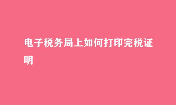电子税务局上如何打印完税证明