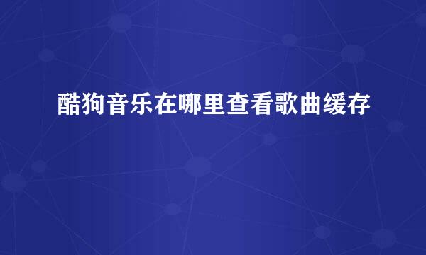 酷狗音乐在哪里查看歌曲缓存