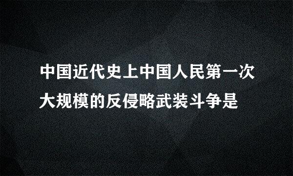 中国近代史上中国人民第一次大规模的反侵略武装斗争是