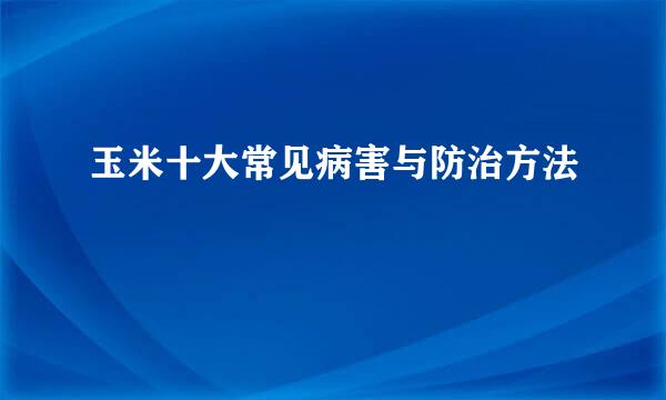 玉米十大常见病害与防治方法