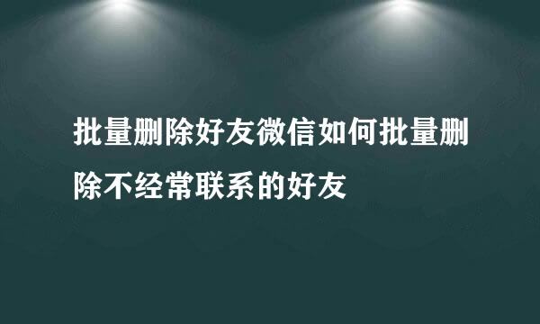 批量删除好友微信如何批量删除不经常联系的好友