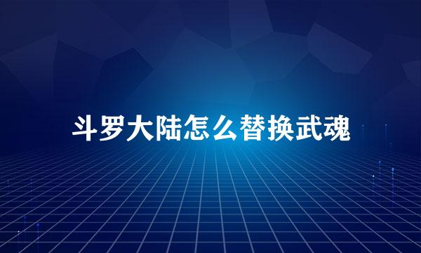 斗罗大陆怎么替换武魂
