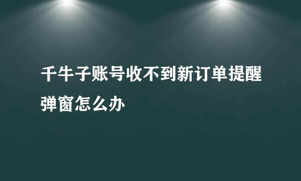 千牛子账号收不到新订单提醒弹窗怎么办