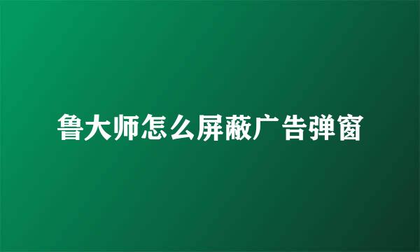 鲁大师怎么屏蔽广告弹窗