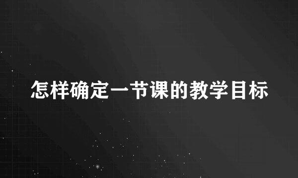 怎样确定一节课的教学目标