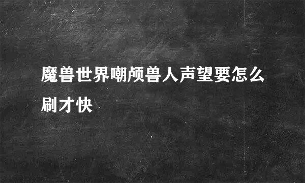 魔兽世界嘲颅兽人声望要怎么刷才快