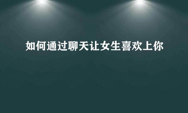 如何通过聊天让女生喜欢上你