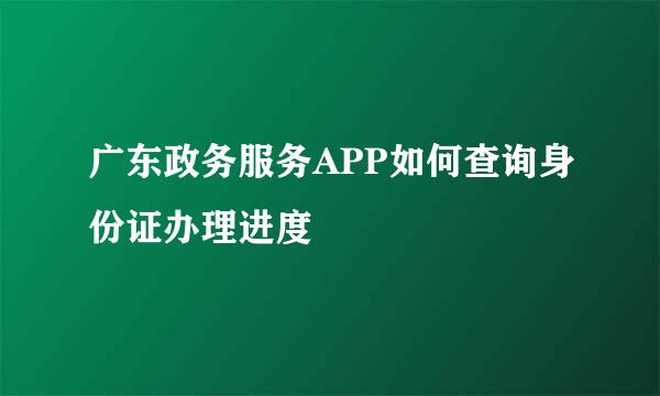 广东政务服务APP如何查询身份证办理进度