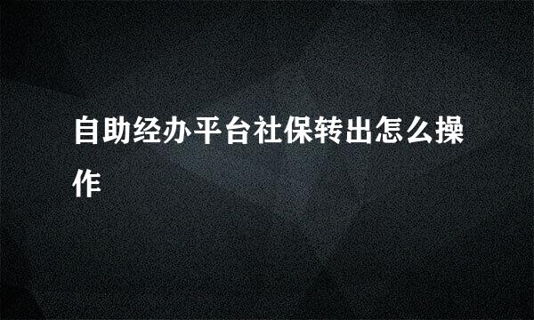 自助经办平台社保转出怎么操作