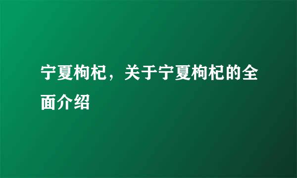 宁夏枸杞，关于宁夏枸杞的全面介绍