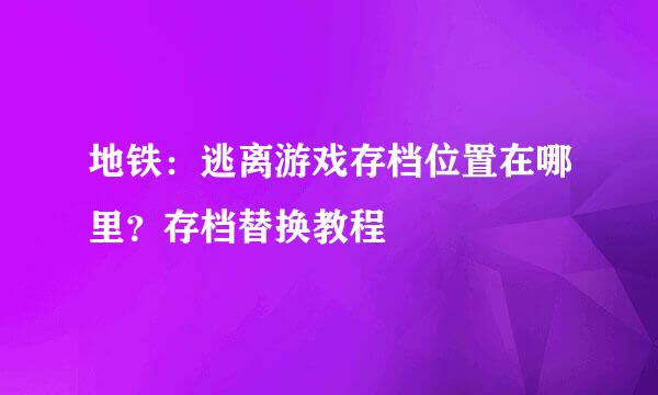 地铁：逃离游戏存档位置在哪里？存档替换教程
