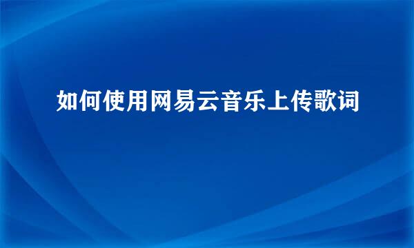 如何使用网易云音乐上传歌词