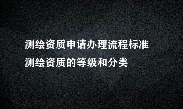 测绘资质申请办理流程标准 测绘资质的等级和分类