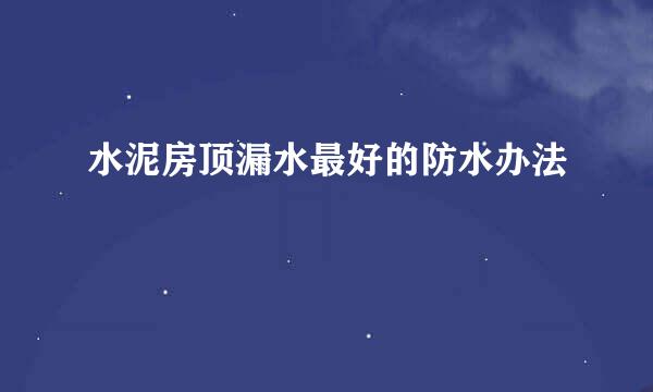 水泥房顶漏水最好的防水办法
