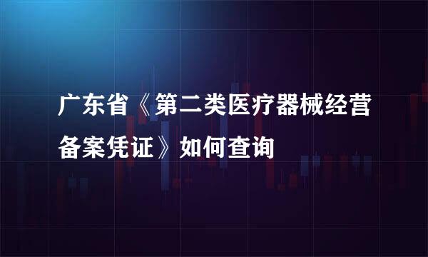 广东省《第二类医疗器械经营备案凭证》如何查询