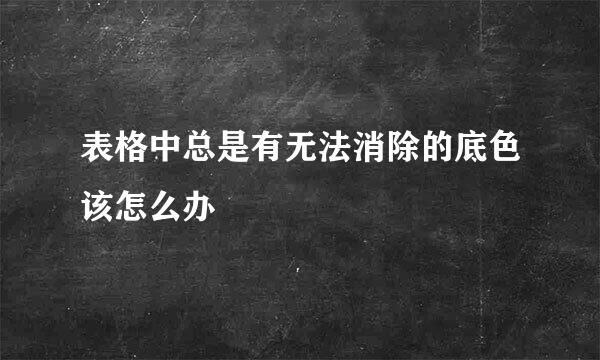 表格中总是有无法消除的底色该怎么办